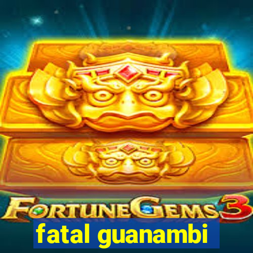 fatal guanambi